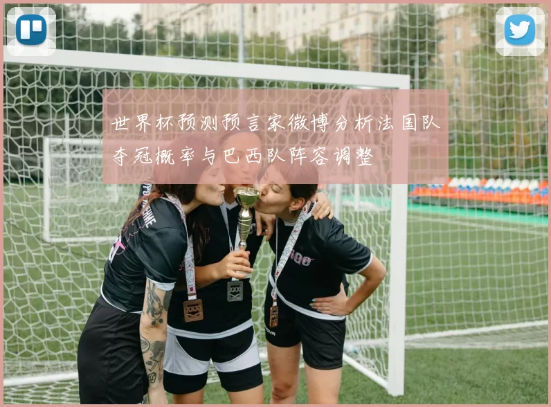 世界杯预测预言家微博分析法国队夺冠概率与巴西队阵容调整