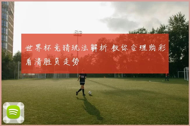 世界杯竞猜玩法解析 教你合理购彩看清胜负走势