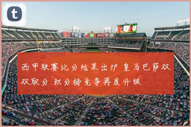 西甲联赛比分结果出炉 皇马巴萨双双取分 积分榜竞争再度升级