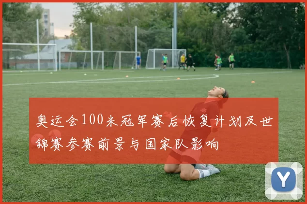 奥运会100米冠军赛后恢复计划及世锦赛参赛前景与国家队影响