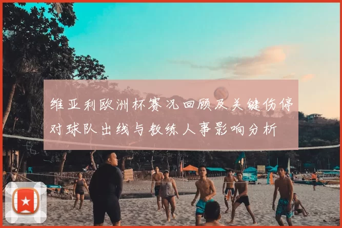 维亚利欧洲杯赛况回顾及关键伤停对球队出线与教练人事影响分析