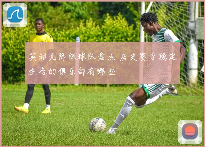 英超无降级球队盘点 历史赛季稳定生存的俱乐部有哪些