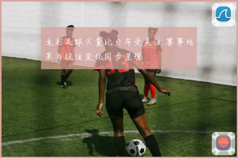 竞彩足球买量比分布受关注 赛事结果与投注变化同步呈现