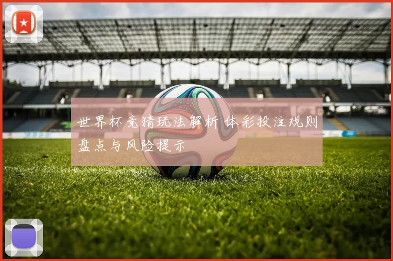 世界杯竞猜玩法解析 体彩投注规则盘点与风险提示