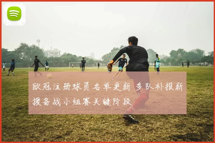 欧冠注册球员名单更新 多队补报新援备战小组赛关键阶段