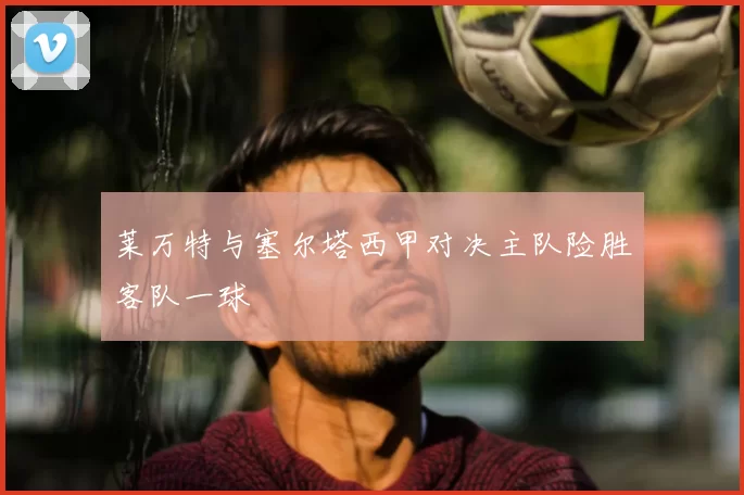 莱万特与塞尔塔西甲对决主队险胜客队一球