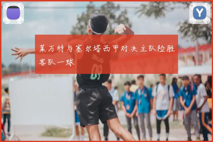 莱万特与塞尔塔西甲对决主队险胜客队一球