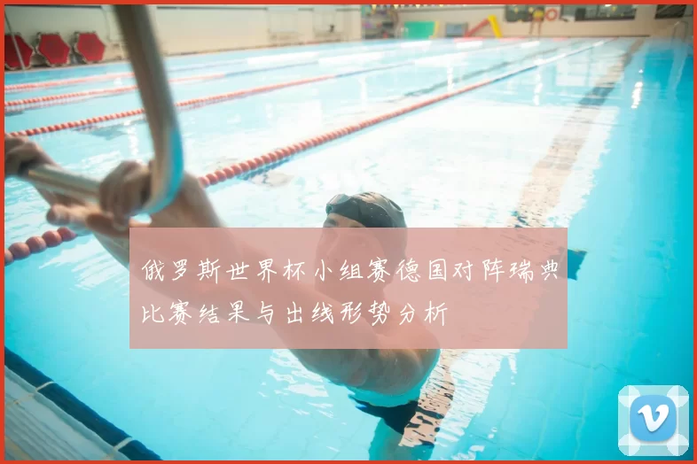 俄罗斯世界杯小组赛德国对阵瑞典比赛结果与出线形势分析