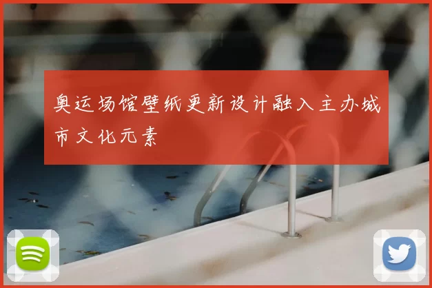 奥运场馆壁纸更新设计融入主办城市文化元素