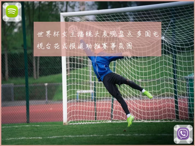 世界杯女主播镜头表现盘点 多国电视台花式报道助推赛事氛围