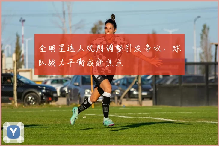 全明星选人规则调整引发争议,球队战力平衡成新焦点