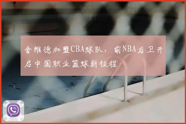 舍维德加盟CBA球队,前NBA后卫开启中国职业篮球新征程