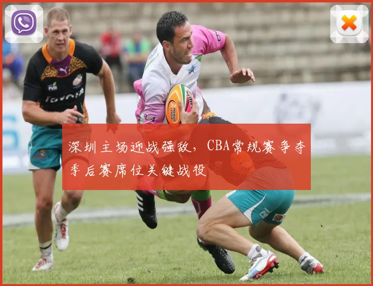 深圳主场迎战强敌,CBA常规赛争夺季后赛席位关键战役