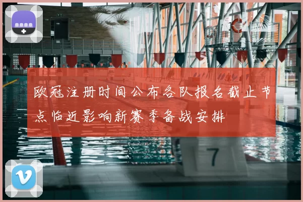 欧冠注册时间公布各队报名截止节点临近影响新赛季备战安排