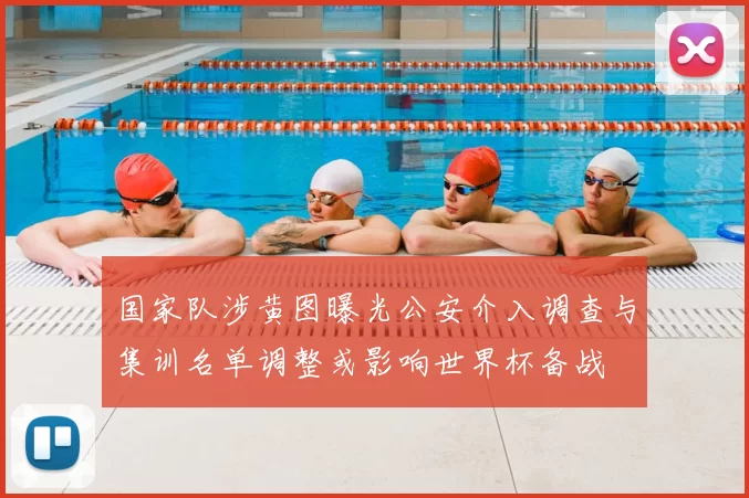 国家队涉黄图曝光公安介入调查与集训名单调整或影响世界杯备战