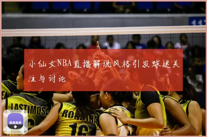 小仙女NBA直播解说风格引发球迷关注与讨论