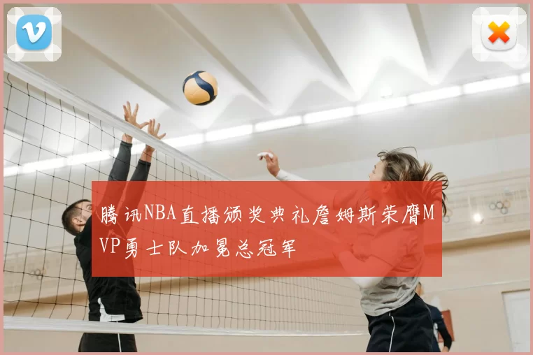 腾讯NBA直播颁奖典礼詹姆斯荣膺MVP勇士队加冕总冠军
