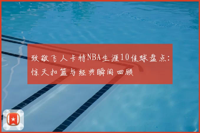 致敬飞人卡特NBA生涯10佳球盘点：惊天扣篮与经典瞬间回顾