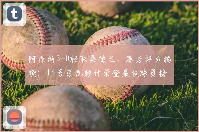 阿森纳3-0轻取桑德兰,赛后评分揭晓:14号哲凯赖什荣登最佳球员榜首_比赛_苏比_英超