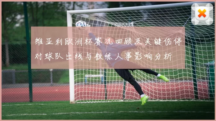 维亚利欧洲杯赛况回顾及关键伤停对球队出线与教练人事影响分析