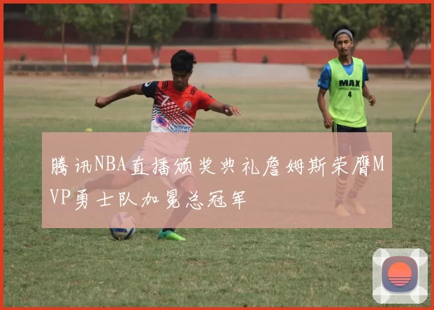 腾讯NBA直播颁奖典礼詹姆斯荣膺MVP勇士队加冕总冠军
