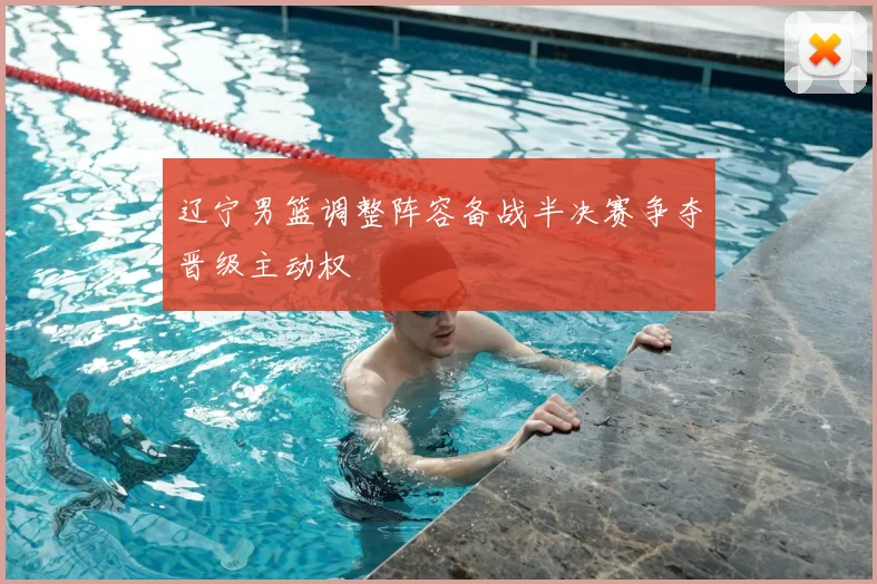 辽宁男篮调整阵容备战半决赛争夺晋级主动权