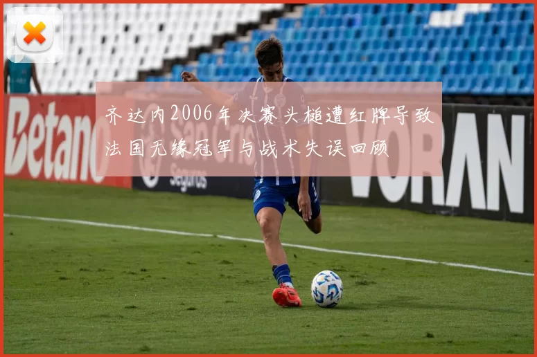 齐达内2006年决赛头槌遭红牌导致法国无缘冠军与战术失误回顾