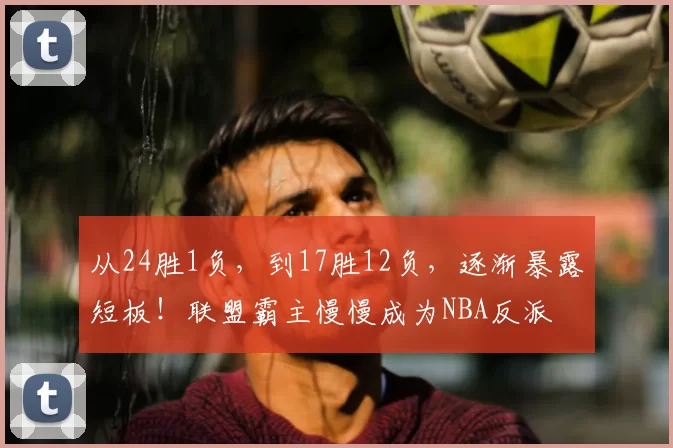 从24胜1负，到17胜12负，逐渐暴露短板！联盟霸主慢慢成为NBA反派