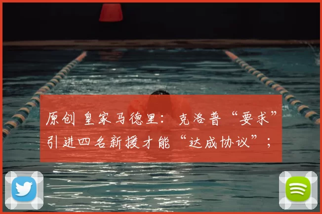 原创 皇家马德里：克洛普“要求”引进四名新援才能“达成协议”；阿尔贝洛亚与关键球星陷入“风暴”——报道