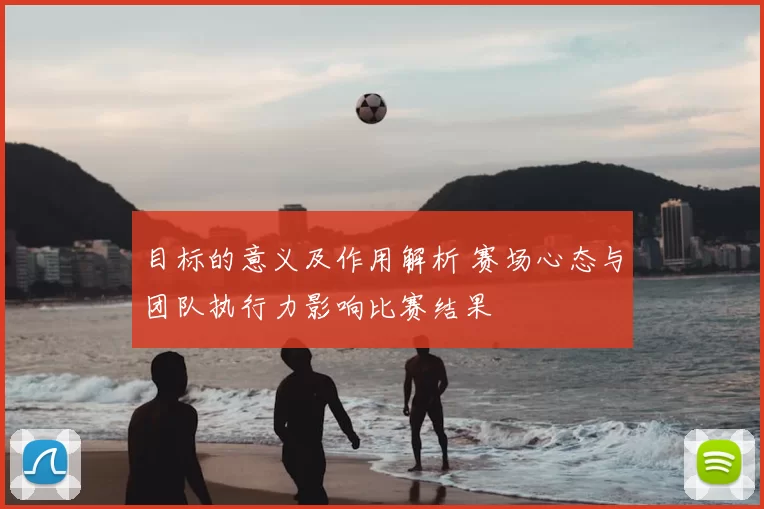 目标的意义及作用解析 赛场心态与团队执行力影响比赛结果
