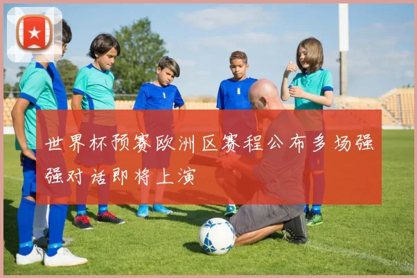 世界杯预赛欧洲区赛程公布多场强强对话即将上演