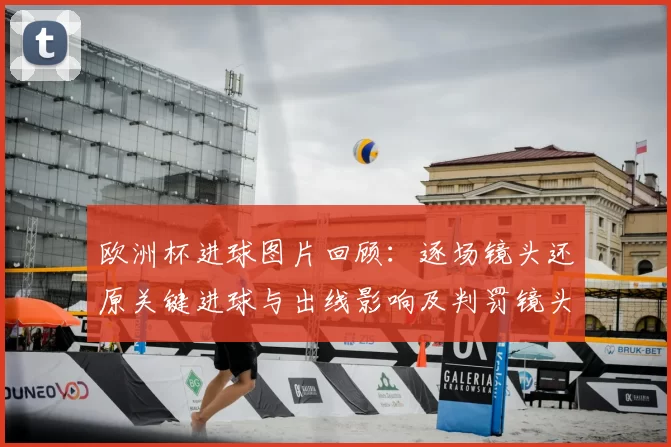 欧洲杯进球图片回顾：逐场镜头还原关键进球与出线影响及判罚镜头分析