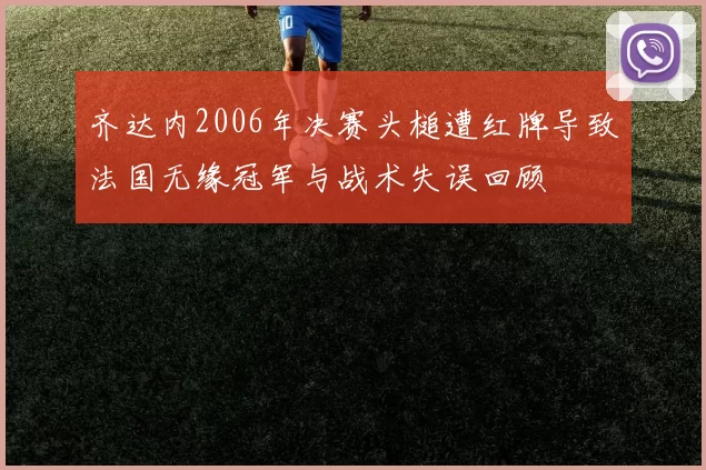 齐达内2006年决赛头槌遭红牌导致法国无缘冠军与战术失误回顾