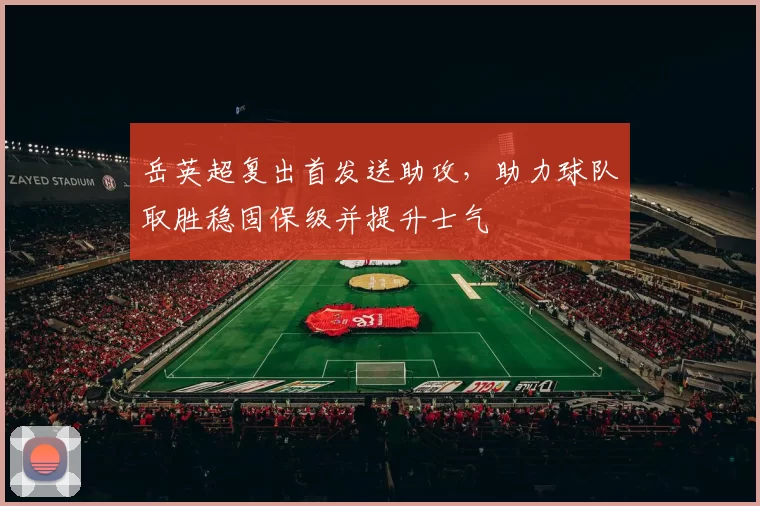 岳英超复出首发送助攻，助力球队取胜稳固保级并提升士气