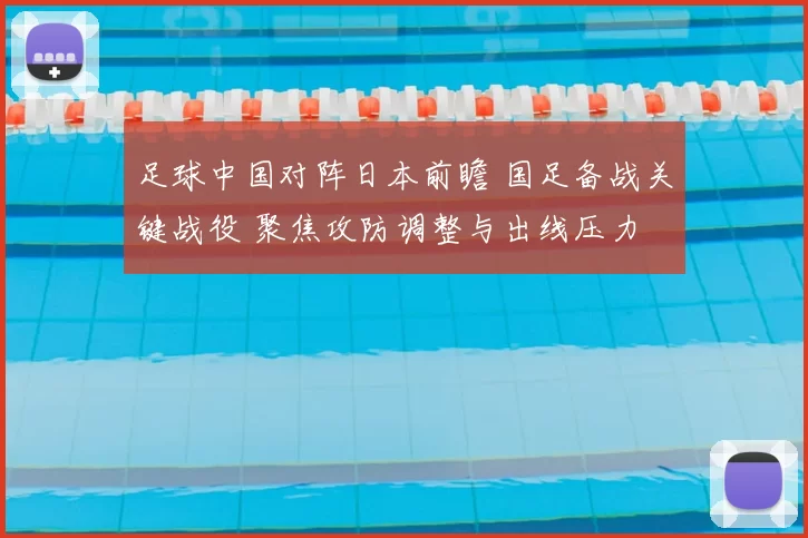 足球中国对阵日本前瞻 国足备战关键战役 聚焦攻防调整与出线压力