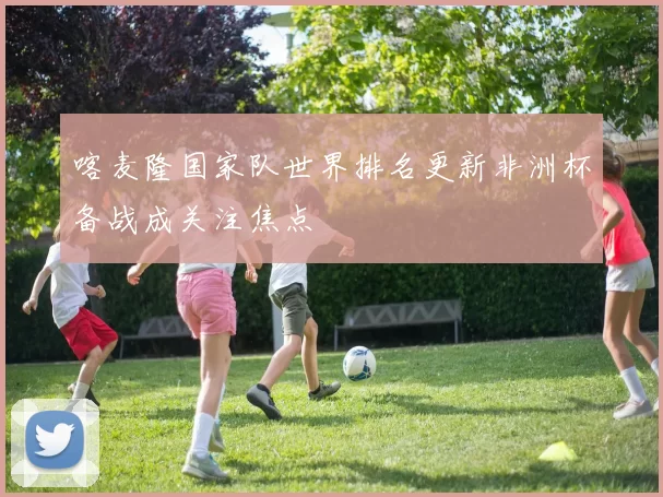 喀麦隆国家队世界排名更新非洲杯备战成关注焦点