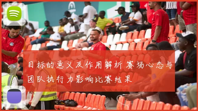 目标的意义及作用解析 赛场心态与团队执行力影响比赛结果