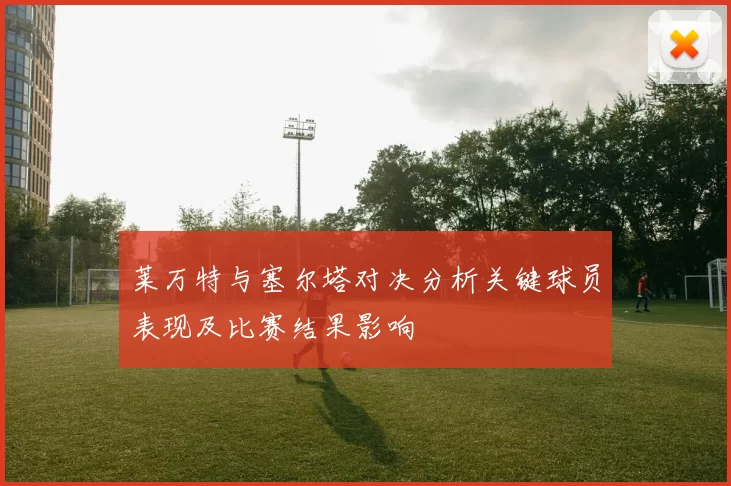 莱万特与塞尔塔对决分析关键球员表现及比赛结果影响