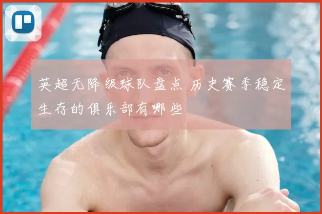 英超无降级球队盘点 历史赛季稳定生存的俱乐部有哪些