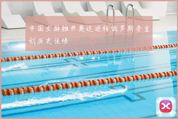 中国女排雅典奥运逆转俄罗斯夺金创历史佳绩