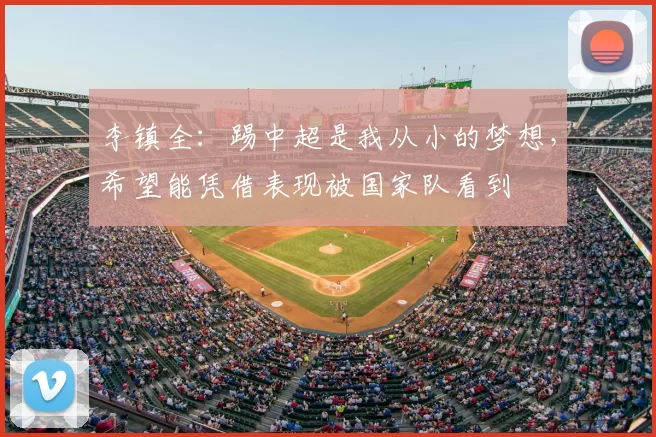 李镇全：踢中超是我从小的梦想，希望能凭借表现被国家队看到