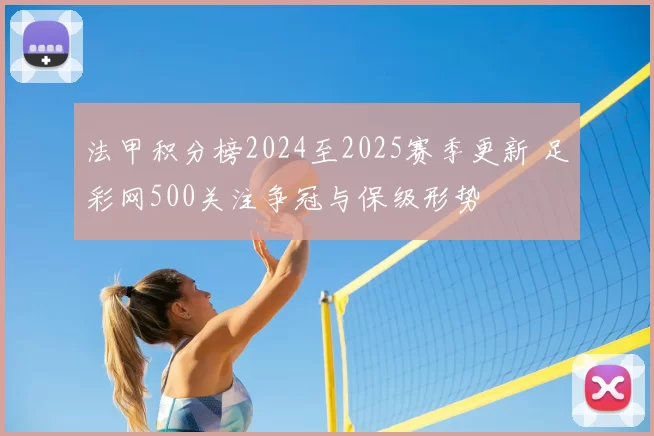 法甲积分榜2024至2025赛季更新 足彩网500关注争冠与保级形势