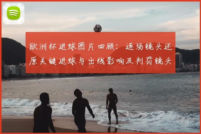 欧洲杯进球图片回顾：逐场镜头还原关键进球与出线影响及判罚镜头分析