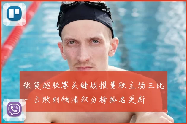 徐英超联赛关键战报曼联主场三比一击败利物浦积分榜排名更新