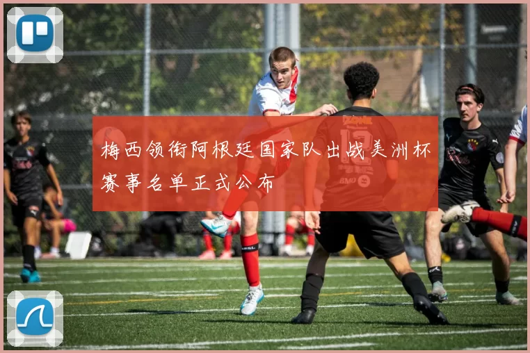 梅西领衔阿根廷国家队出战美洲杯赛事名单正式公布