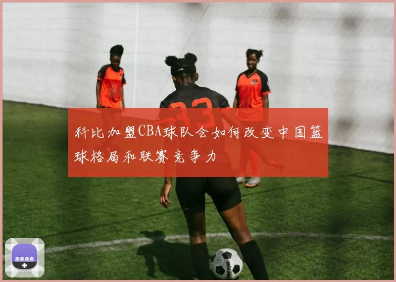 科比加盟CBA球队会如何改变中国篮球格局和联赛竞争力