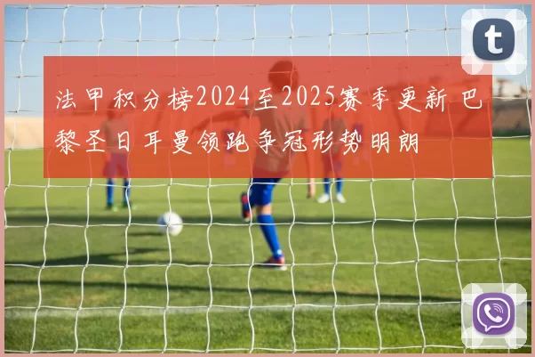 法甲积分榜2024至2025赛季更新 巴黎圣日耳曼领跑争冠形势明朗