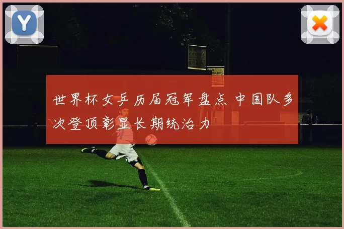 世界杯女乒历届冠军盘点 中国队多次登顶彰显长期统治力