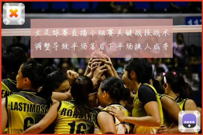女足球赛直播小组赛关键战技战术调整导致半场落后下半场换人成夺分关键