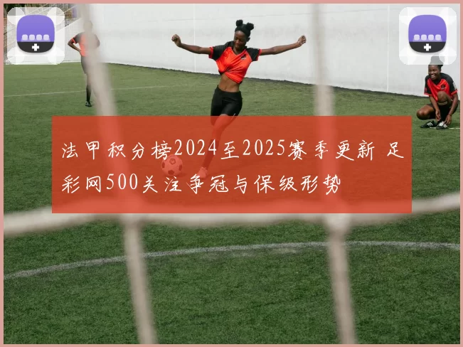 法甲积分榜2024至2025赛季更新 足彩网500关注争冠与保级形势